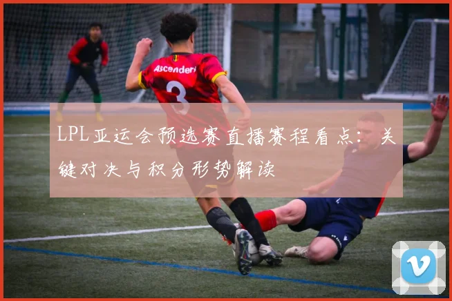 LPL亚运会预选赛直播赛程看点:关键对决与积分形势解读
