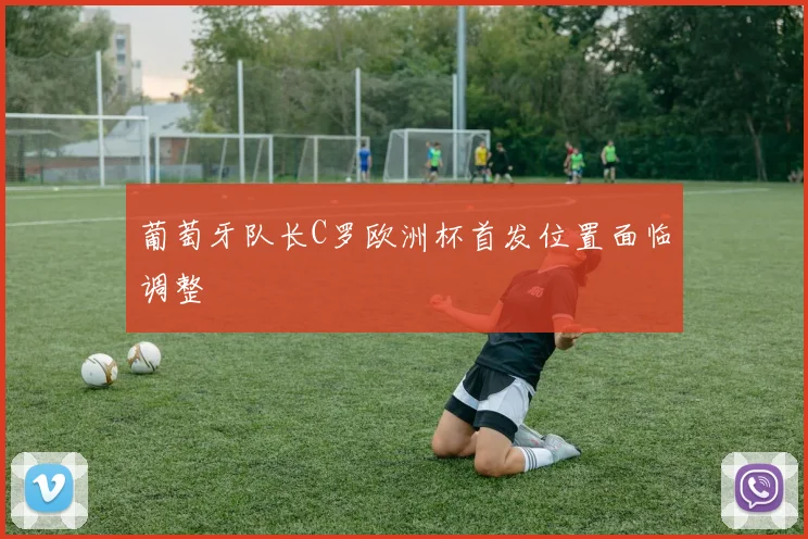 葡萄牙队长C罗欧洲杯首发位置面临调整