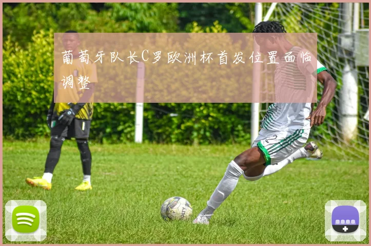 葡萄牙队长C罗欧洲杯首发位置面临调整