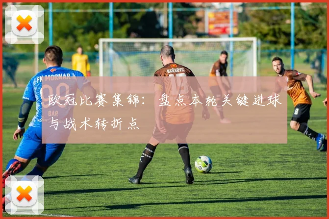 欧冠比赛集锦：盘点本轮关键进球与战术转折点