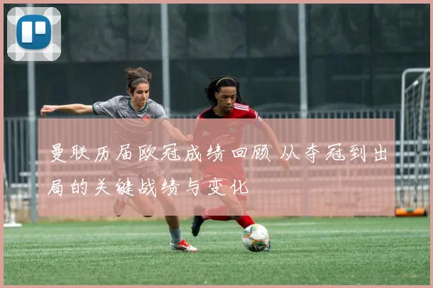 曼联历届欧冠成绩回顾 从夺冠到出局的关键战绩与变化