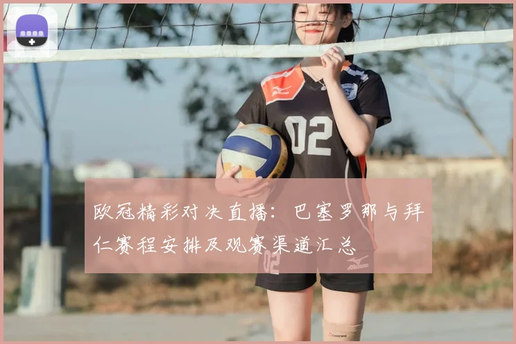 欧冠精彩对决直播:巴塞罗那与拜仁赛程安排及观赛渠道汇总