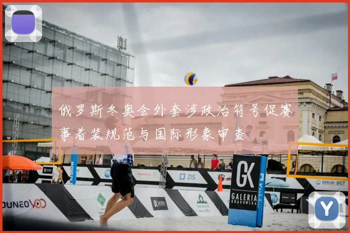 俄罗斯冬奥会外套涉政治符号促赛事着装规范与国际形象审查