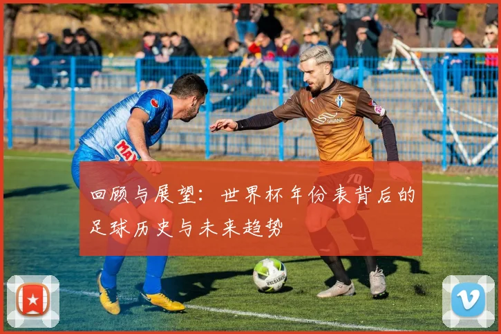 回顾与展望：世界杯年份表背后的足球历史与未来趋势