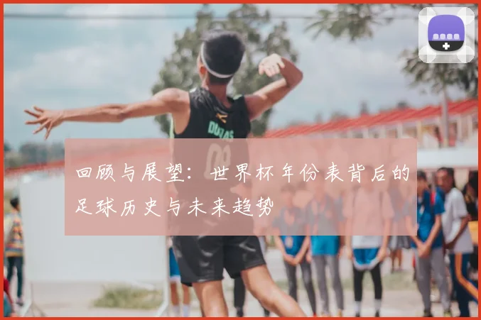 回顾与展望：世界杯年份表背后的足球历史与未来趋势