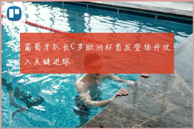 葡萄牙队长C罗欧洲杯首发登场并攻入关键进球