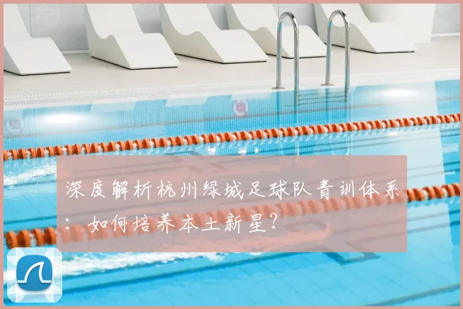 深度解析杭州绿城足球队青训体系:如何培养本土新星?