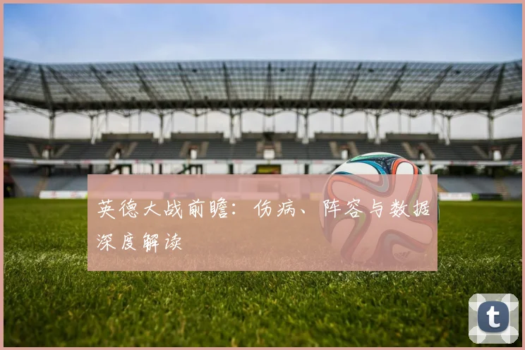英德大战前瞻：伤病、阵容与数据深度解读