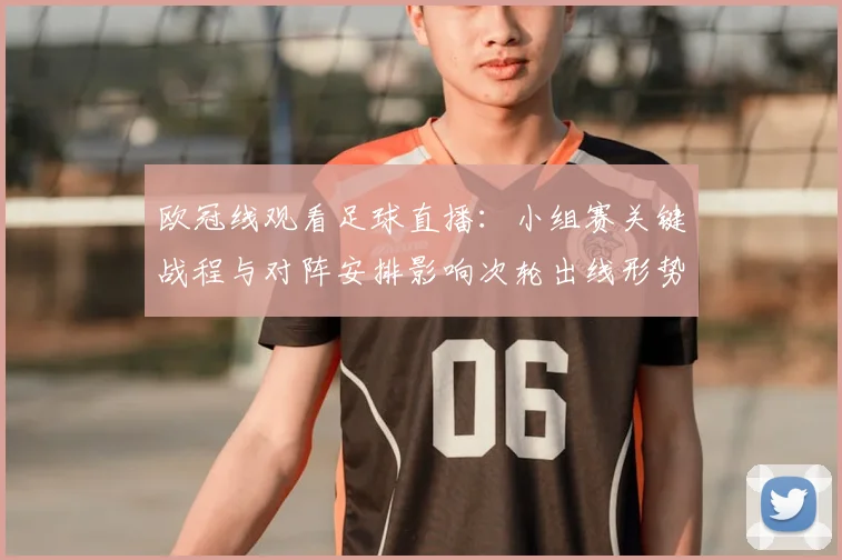 欧冠线观看足球直播:小组赛关键战程与对阵安排影响次轮出线形势