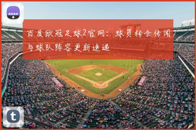 百度欧冠足球2官网：球员转会传闻与球队阵容更新速递