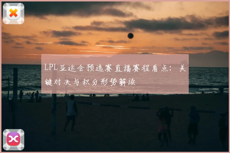 LPL亚运会预选赛直播赛程看点:关键对决与积分形势解读