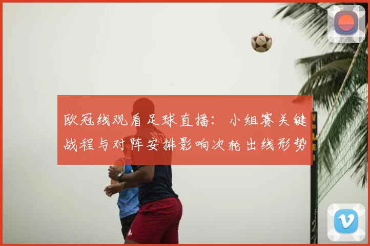 欧冠线观看足球直播:小组赛关键战程与对阵安排影响次轮出线形势