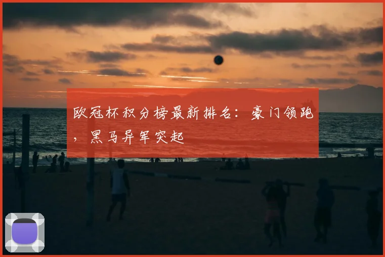 欧冠杯积分榜最新排名：豪门领跑，黑马异军突起