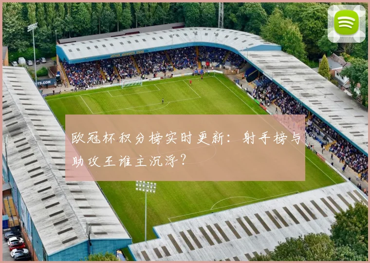 欧冠杯积分榜实时更新：射手榜与助攻王谁主沉浮？