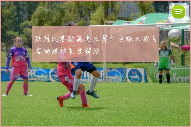 欧冠比赛输赢怎么算？点球大战与客场进球制度解读