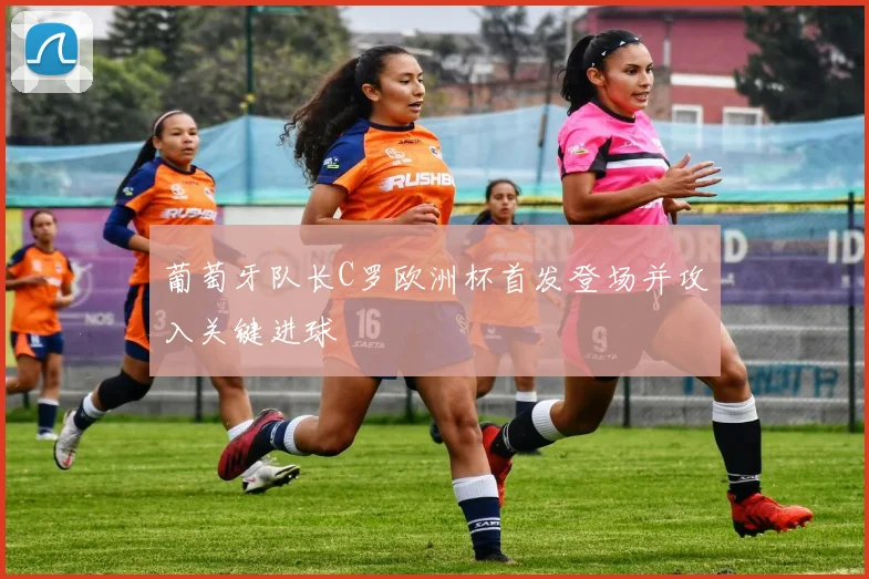 葡萄牙队长C罗欧洲杯首发登场并攻入关键进球