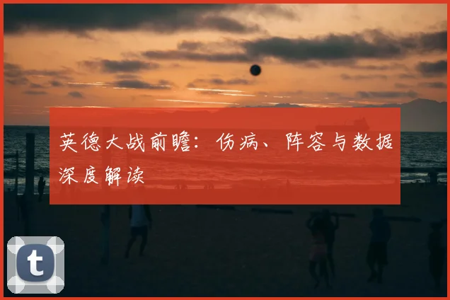 英德大战前瞻：伤病、阵容与数据深度解读