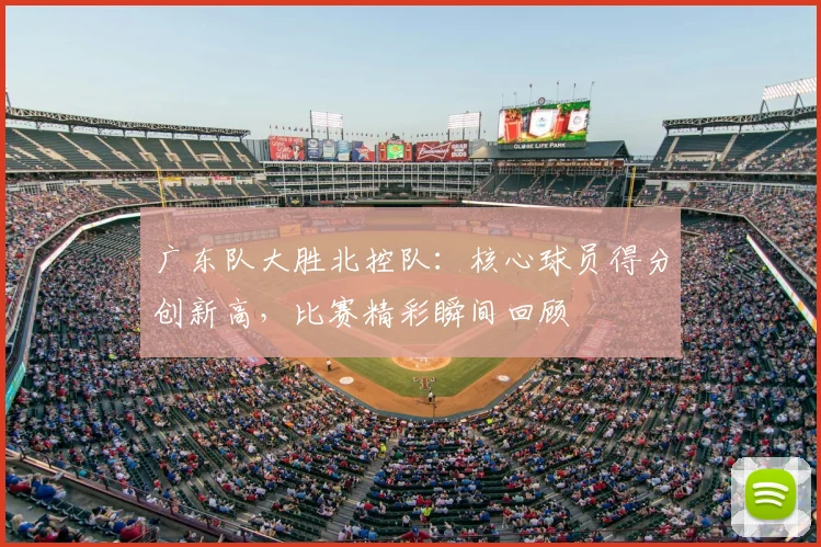 广东队大胜北控队：核心球员得分创新高，比赛精彩瞬间回顾