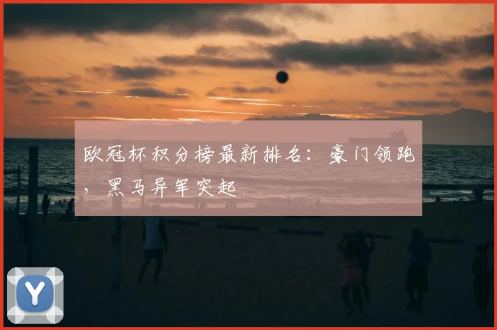 欧冠杯积分榜最新排名：豪门领跑，黑马异军突起
