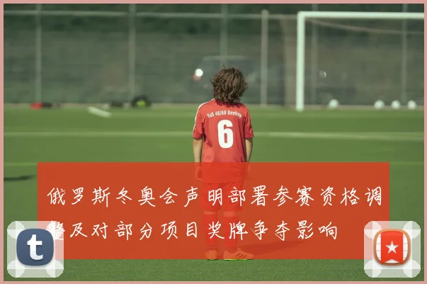 俄罗斯冬奥会声明部署参赛资格调整及对部分项目奖牌争夺影响