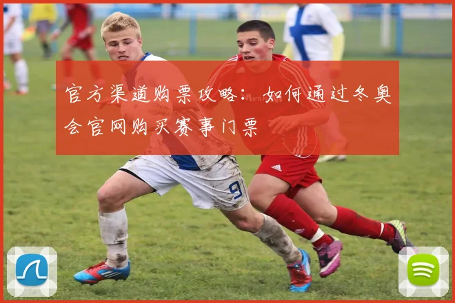 官方渠道购票攻略：如何通过冬奥会官网购买赛事门票