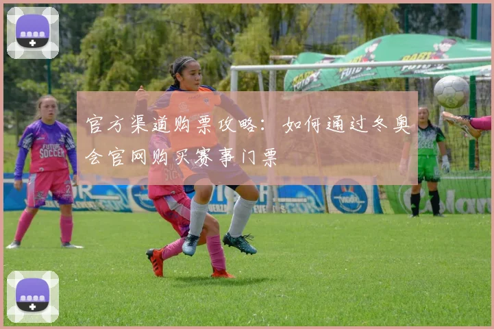 官方渠道购票攻略：如何通过冬奥会官网购买赛事门票