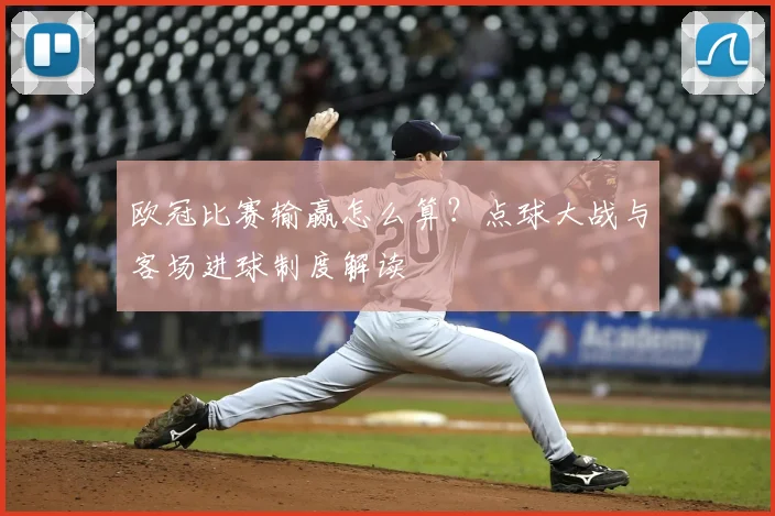 欧冠比赛输赢怎么算？点球大战与客场进球制度解读